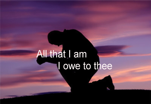 All that I am I owe to Thee Thy wisdom